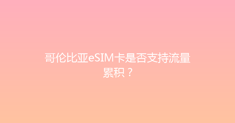 哥伦比亚eSIM卡是否支持流量累积？ 