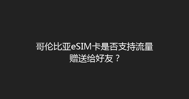 哥伦比亚eSIM卡是否支持流量赠送给好友？ 