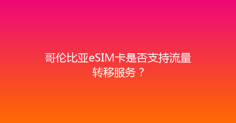 哥伦比亚eSIM卡是否支持流量转移服务？ 