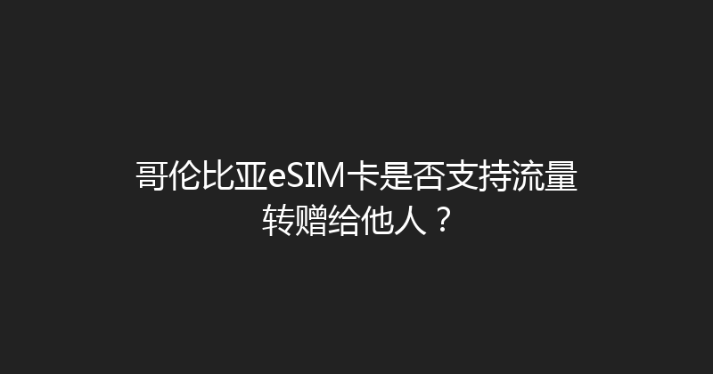 哥伦比亚eSIM卡是否支持流量转赠给他人？ 