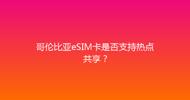 哥伦比亚eSIM卡是否支持热点共享？ 