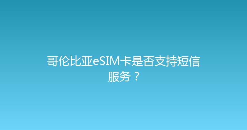 哥伦比亚eSIM卡是否支持短信服务？ 