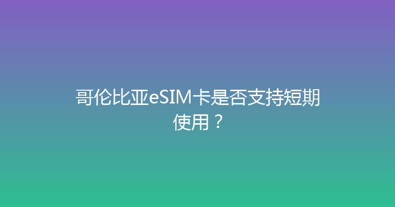 哥伦比亚eSIM卡是否支持短期使用？ 