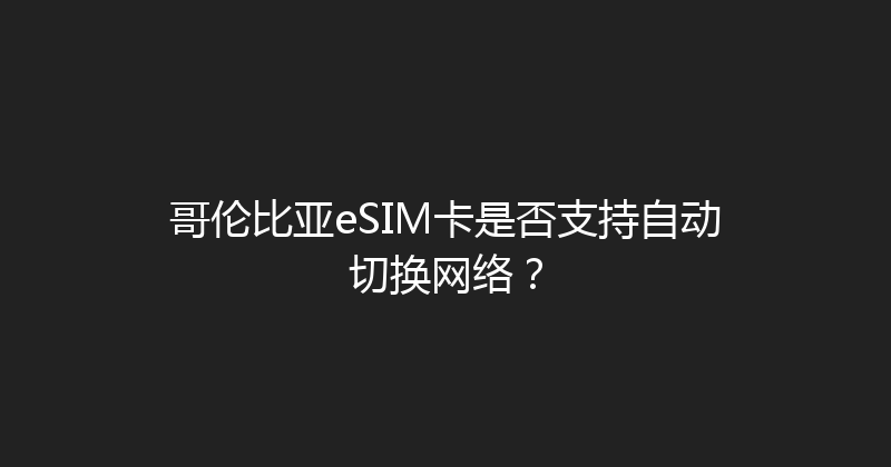 哥伦比亚eSIM卡是否支持自动切换网络？ 