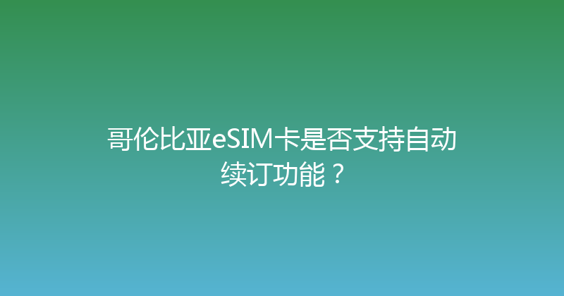 哥伦比亚eSIM卡是否支持自动续订功能？ 