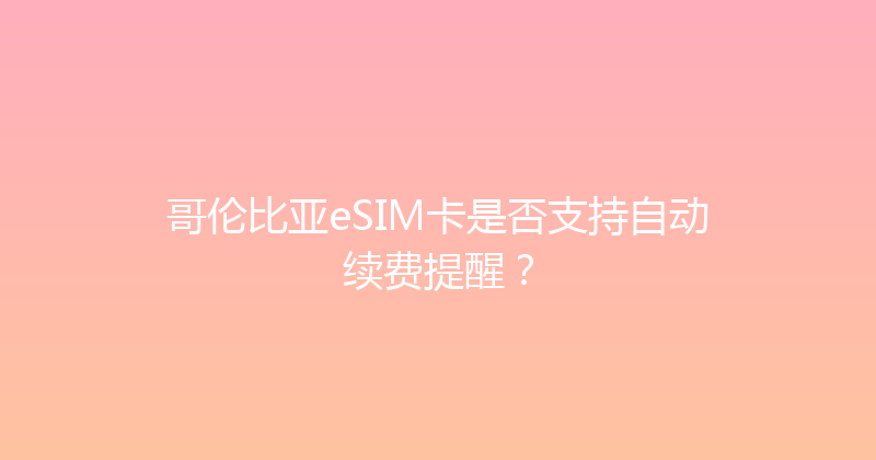 哥伦比亚eSIM卡是否支持自动续费提醒？ 