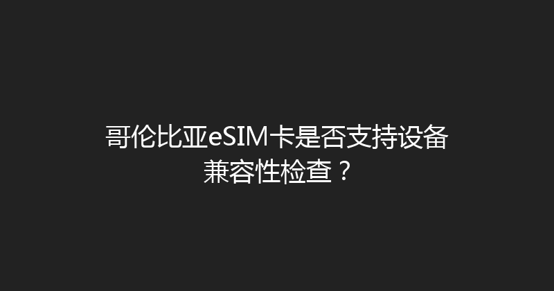 哥伦比亚eSIM卡是否支持设备兼容性检查？ 