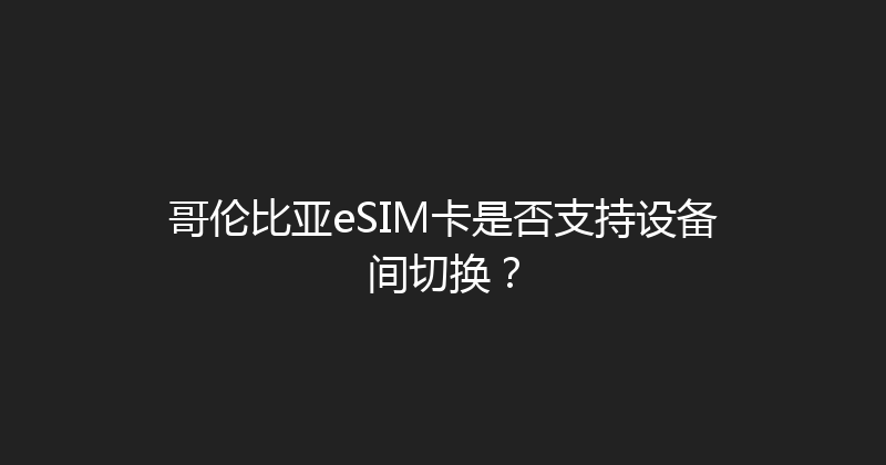 哥伦比亚eSIM卡是否支持设备间切换？ 