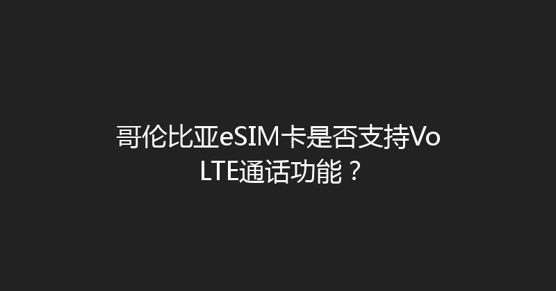 哥伦比亚eSIM卡是否支持VoLTE通话功能？ 