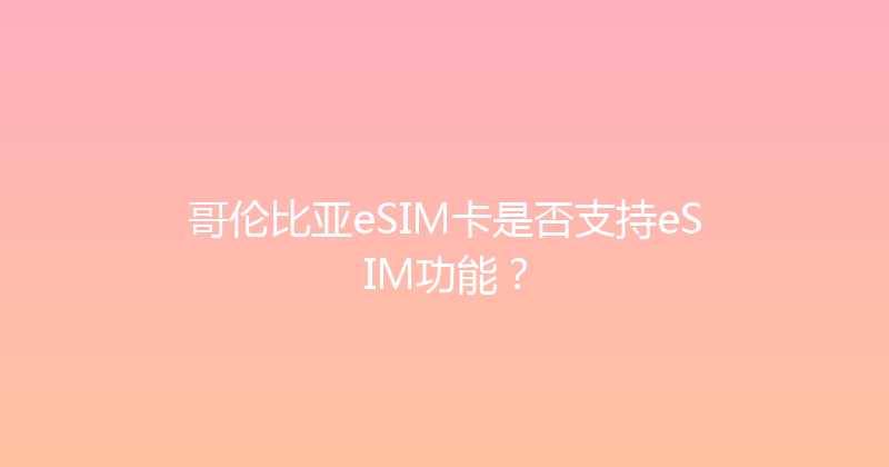 哥伦比亚eSIM卡是否支持eSIM功能？ 