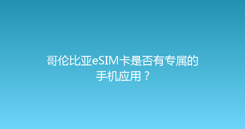 哥伦比亚eSIM卡是否有专属的手机应用？ 