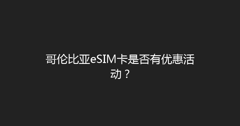 哥伦比亚eSIM卡是否有优惠活动？ 