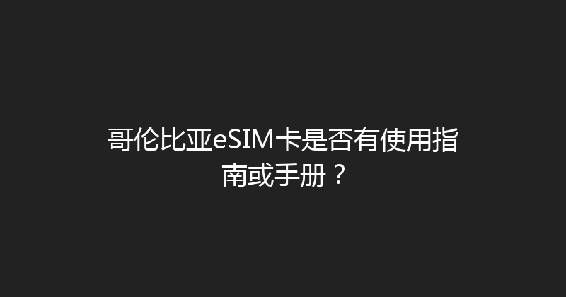 哥伦比亚eSIM卡是否有使用指南或手册？ 