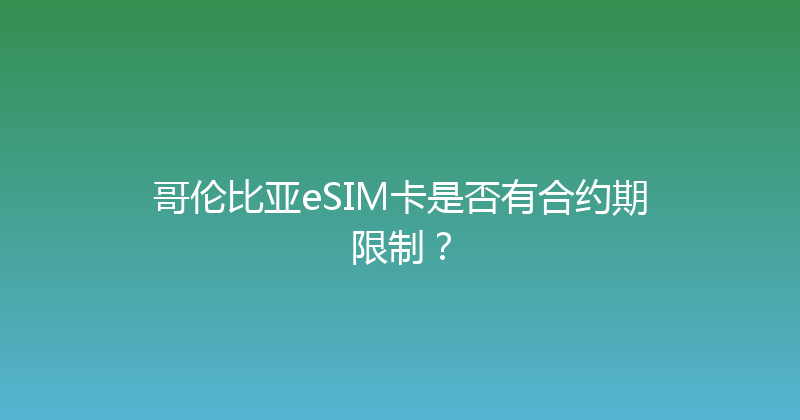 哥伦比亚eSIM卡是否有合约期限制？ 