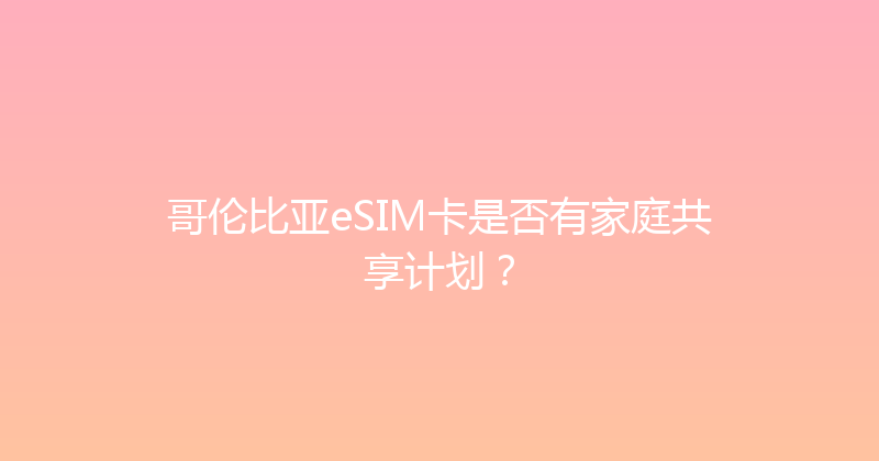 哥伦比亚eSIM卡是否有家庭共享计划？ 