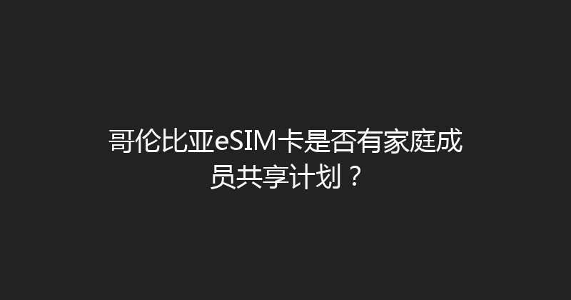 哥伦比亚eSIM卡是否有家庭成员共享计划？ 