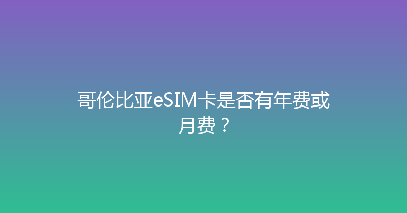 哥伦比亚eSIM卡是否有年费或月费？ 