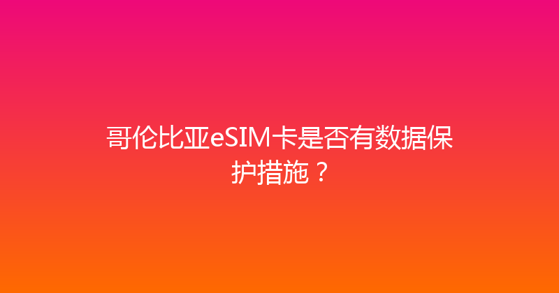哥伦比亚eSIM卡是否有数据保护措施？ 