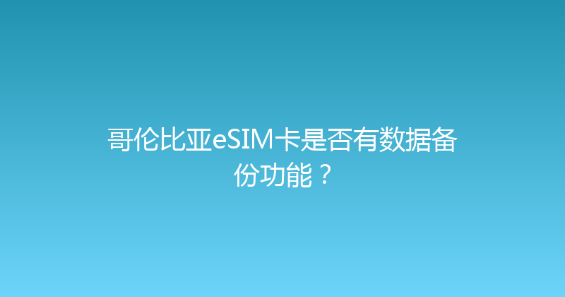 哥伦比亚eSIM卡是否有数据备份功能？ 