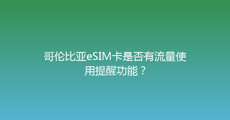 哥伦比亚eSIM卡是否有流量使用提醒功能？ 