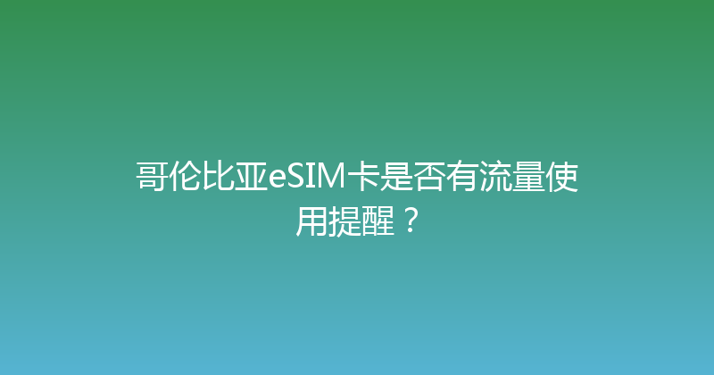 哥伦比亚eSIM卡是否有流量使用提醒？ 