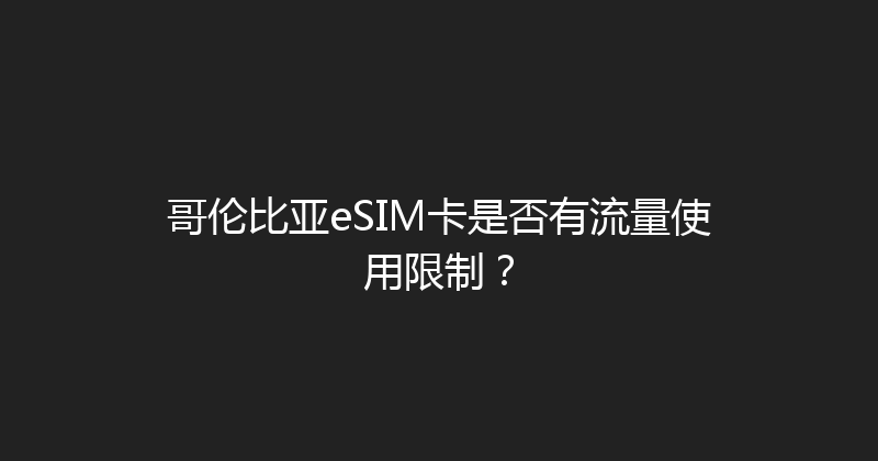哥伦比亚eSIM卡是否有流量使用限制？ 