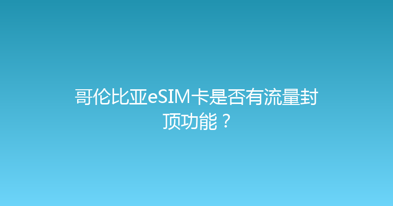 哥伦比亚eSIM卡是否有流量封顶功能？ 