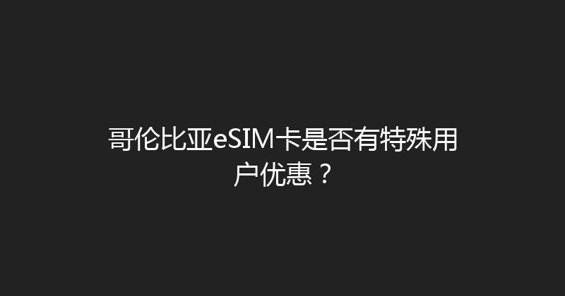 哥伦比亚eSIM卡是否有特殊用户优惠？ 