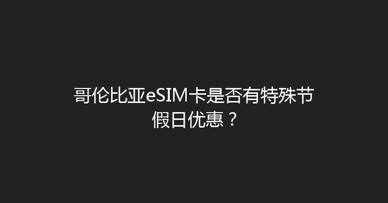 哥伦比亚eSIM卡是否有特殊节假日优惠？ 