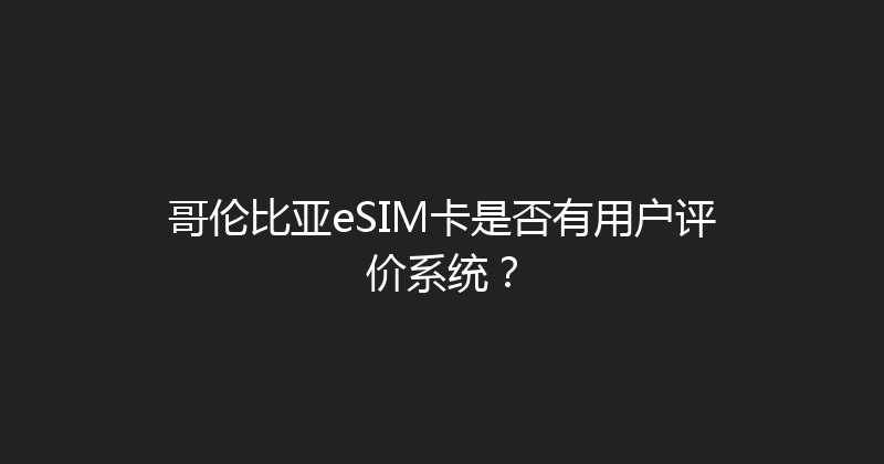 哥伦比亚eSIM卡是否有用户评价系统？ 