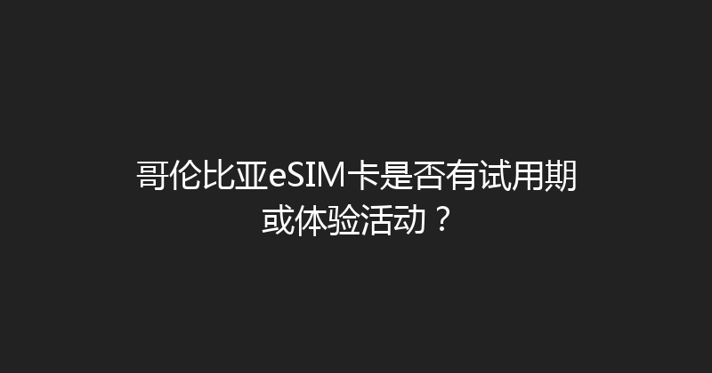 哥伦比亚eSIM卡是否有试用期或体验活动？ 