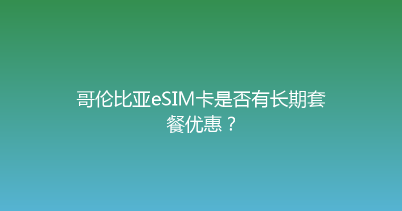 哥伦比亚eSIM卡是否有长期套餐优惠？ 