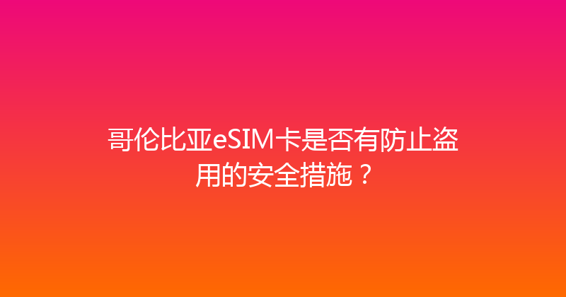 哥伦比亚eSIM卡是否有防止盗用的安全措施？ 