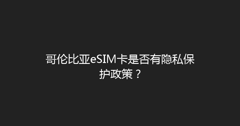 哥伦比亚eSIM卡是否有隐私保护政策？ 
