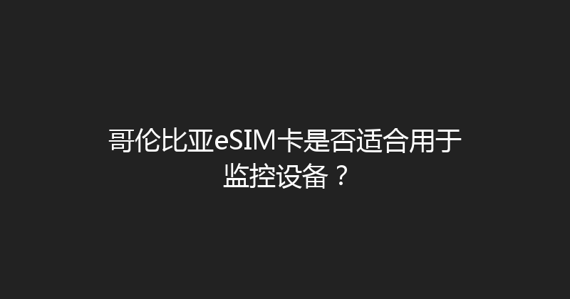 哥伦比亚eSIM卡是否适合用于监控设备？ 