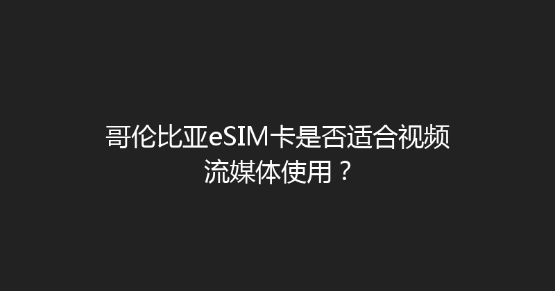 哥伦比亚eSIM卡是否适合视频流媒体使用？ 