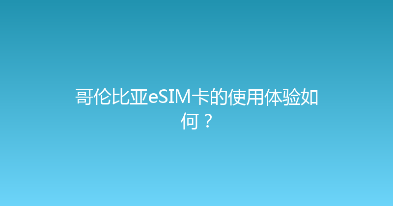 哥伦比亚eSIM卡的使用体验如何？ 