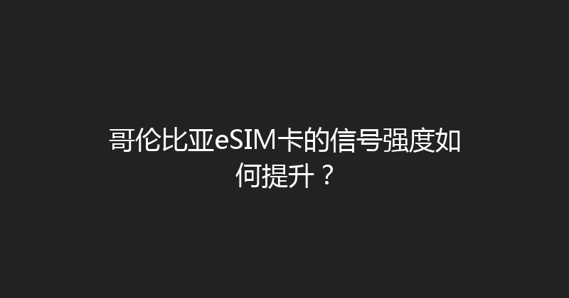 哥伦比亚eSIM卡的信号强度如何提升？ 