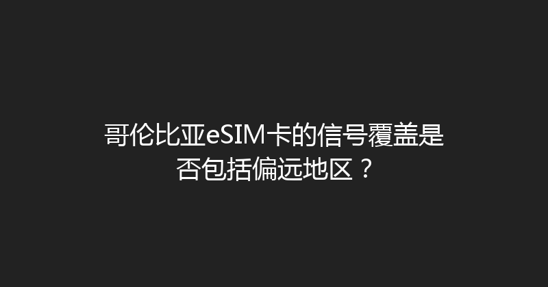 哥伦比亚eSIM卡的信号覆盖是否包括偏远地区？ 