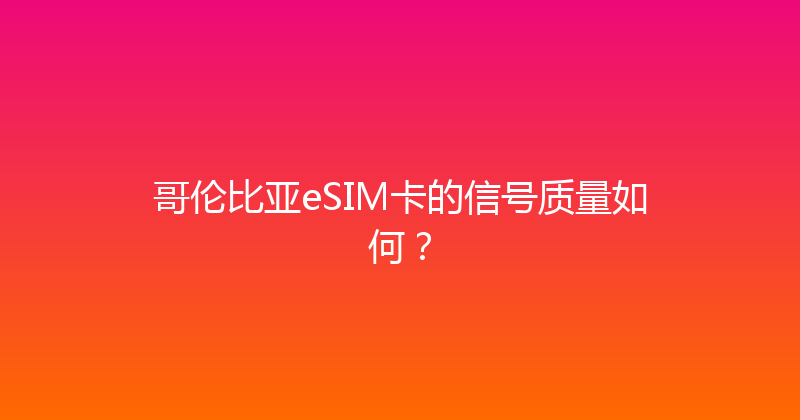 哥伦比亚eSIM卡的信号质量如何？ 