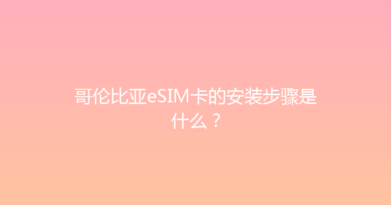 哥伦比亚eSIM卡的安装步骤是什么？ 