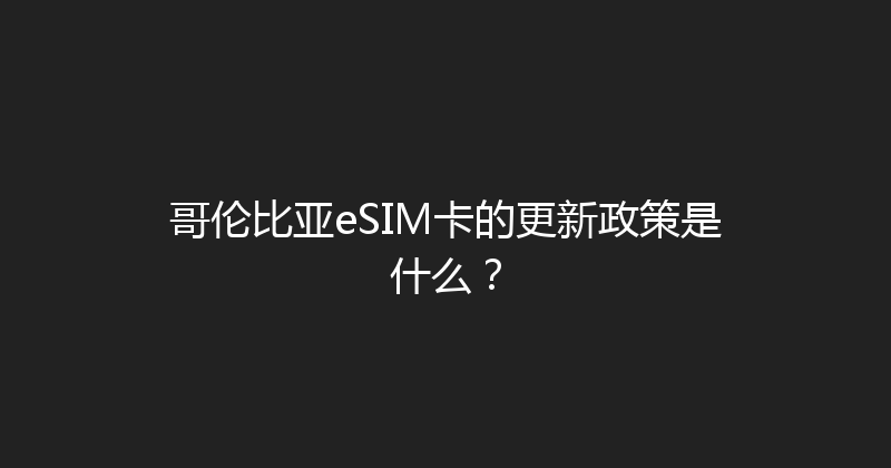 哥伦比亚eSIM卡的更新政策是什么？ 