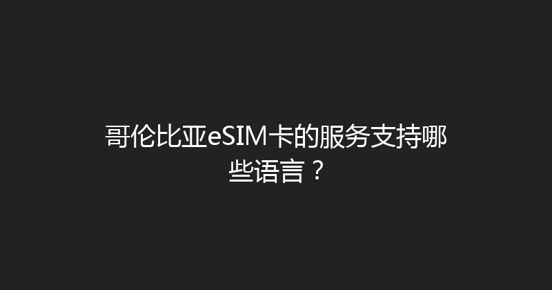 哥伦比亚eSIM卡的服务支持哪些语言？ 