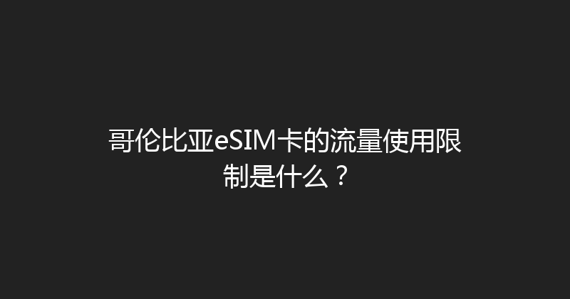 哥伦比亚eSIM卡的流量使用限制是什么？ 