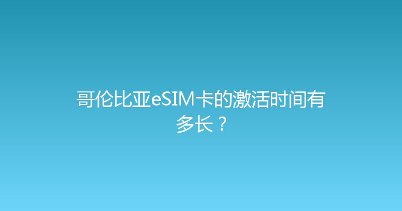 哥伦比亚eSIM卡的激活时间有多长？ 