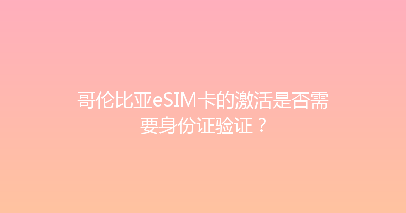 哥伦比亚eSIM卡的激活是否需要身份证验证？ 