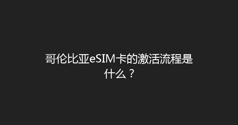 哥伦比亚eSIM卡的激活流程是什么？ 