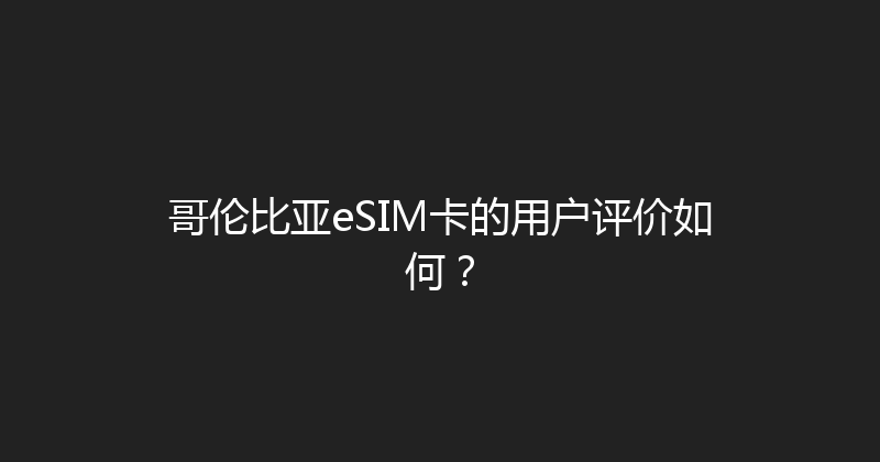 哥伦比亚eSIM卡的用户评价如何？ 
