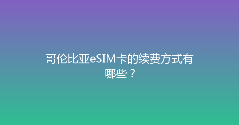 哥伦比亚eSIM卡的续费方式有哪些？ 