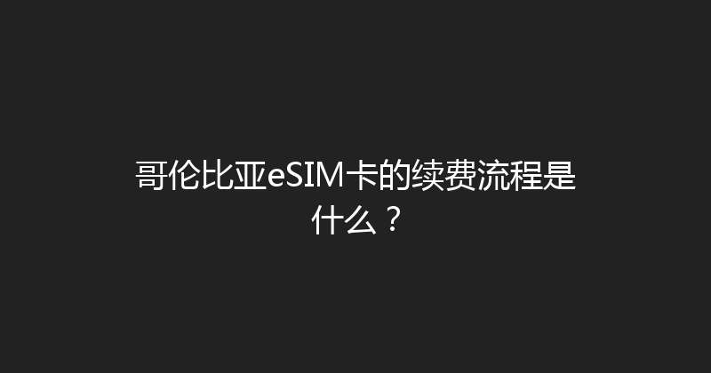 哥伦比亚eSIM卡的续费流程是什么？ 